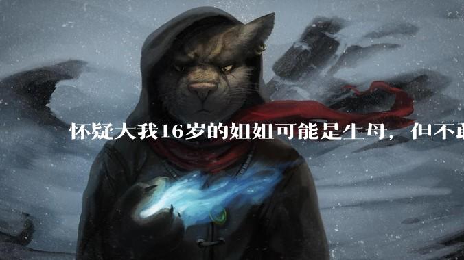 怀疑大我16岁的姐姐可能是生母，但不敢求证，怎么办呢？