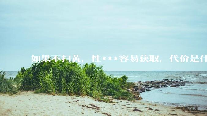 如果不扫黄，性***容易获取，代价是什么?