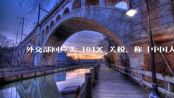外交部回应美 104% 关税，称「中国人民正当发展权利不容剥夺，继续***取坚决有力措施」，释放什么信号？