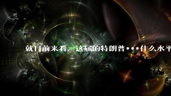 就目前来看，这届的特朗普***什么水平？