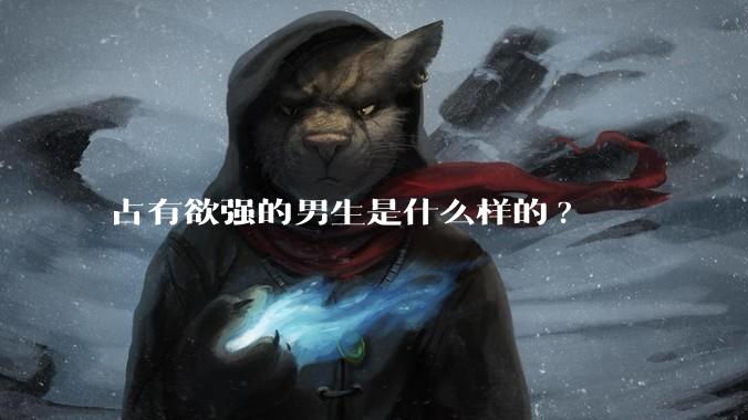 占有欲强的男生是什么样的?
