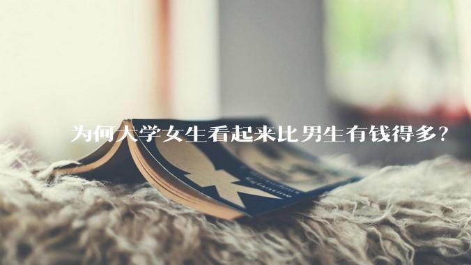 为何大学女生看起来比男生有钱得多？