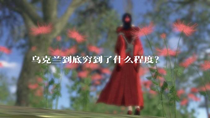 乌克兰到底穷到了什么程度？