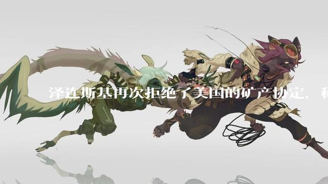 泽连斯基再次拒绝了美国的矿产协定，称内容变化太大，不能接受美国之前***事援助变成债务。美国会如何反应？