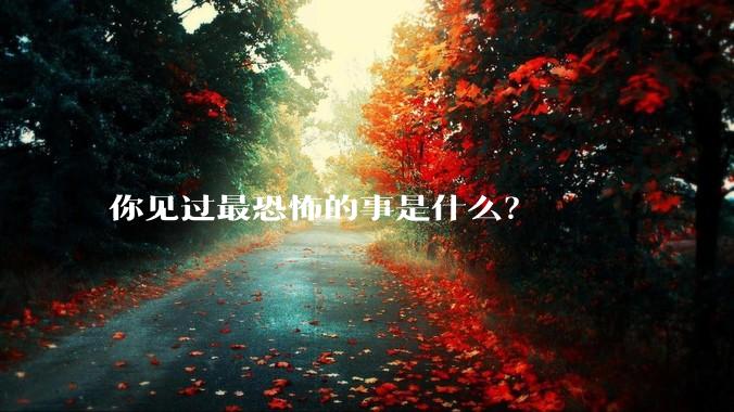 你见过最恐怖的事是什么？