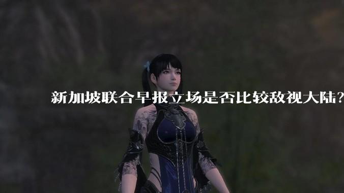 新加坡联合早报立场是否比较敌视大陆？