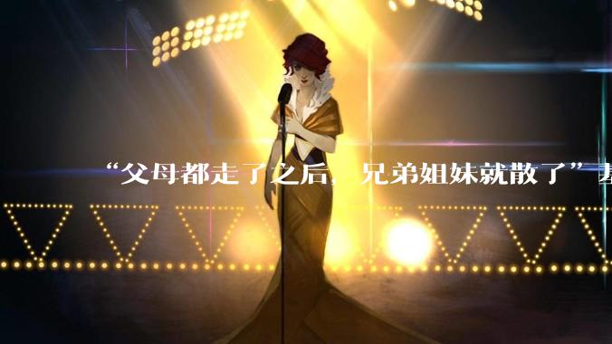 “父母都走了之后，兄弟姐妹就散了”基本不来往了，是真的吗？