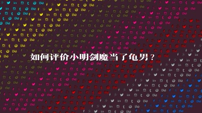 如何评价小明剑魔当了龟男?