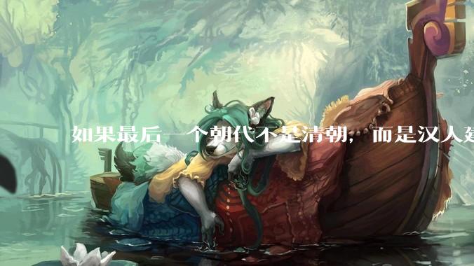 如果最后一个朝代不是清朝，而是汉人建立的会怎样？