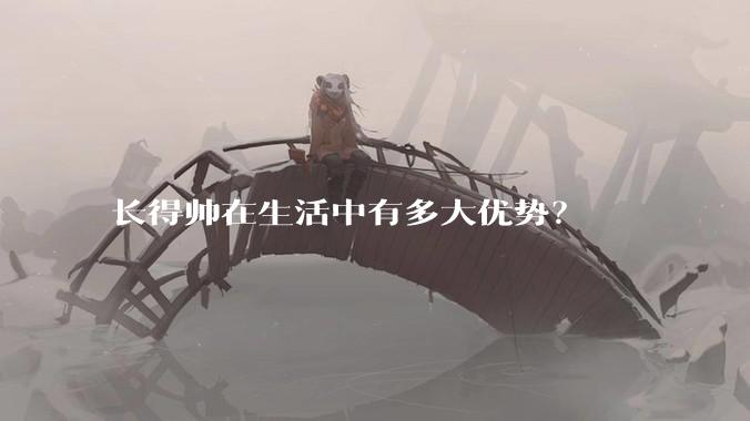长得帅在生活中有多大优势？