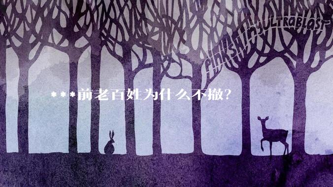 ***前老百姓为什么不撤？