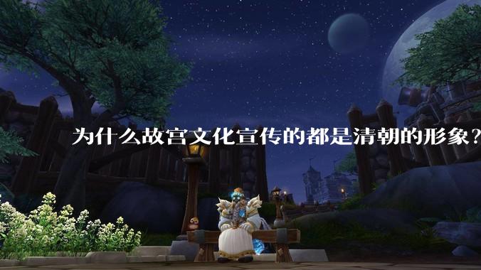 为什么故宫文化宣传的都是清朝的形象？