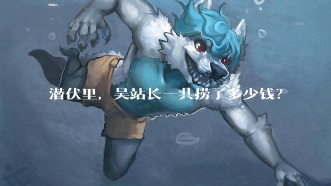 潜伏里，吴站长一共捞了多少钱？
