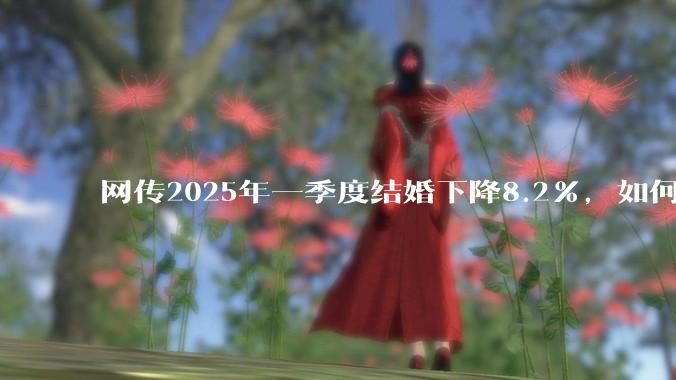 网传2025年一季度结婚下降8.2%，如何看待？