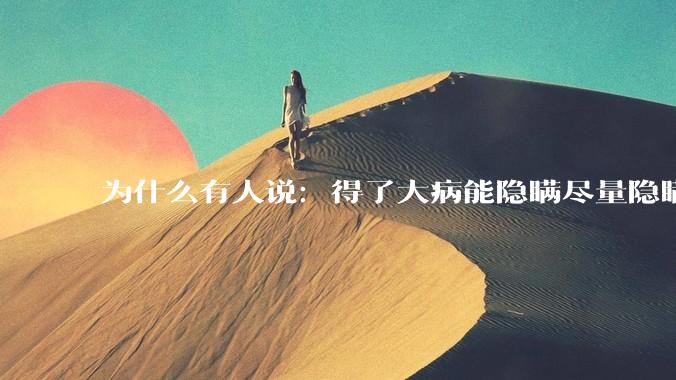 为什么有人说：得了大病能隐瞒尽量隐瞒，知道的人越少越好？