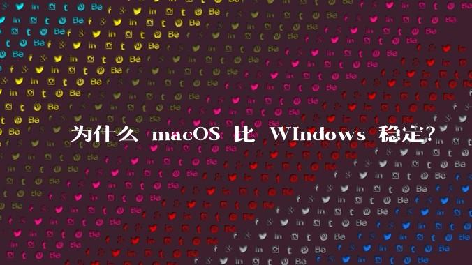 为什么 macOS 比 Windows 稳定？