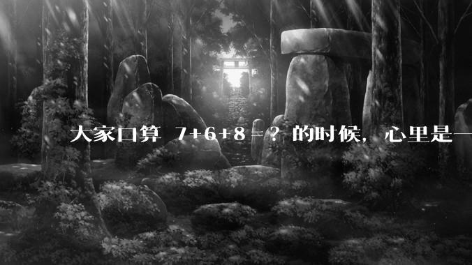 大家口算 7+6+8＝？的时候，心里是一瞬间出结果，还是有一个过程，如凑十进一？