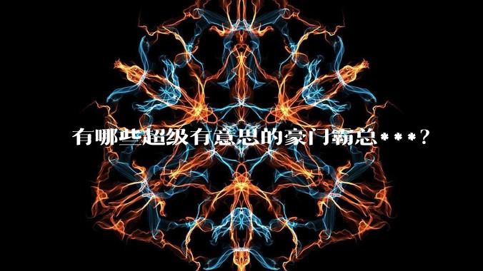有哪些超级有意思的豪门霸总***？