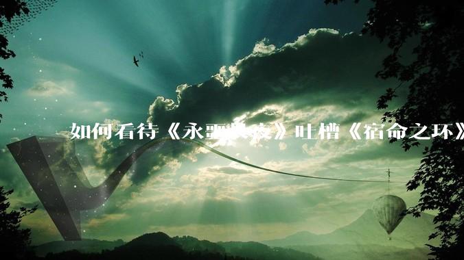 如何看待《永噩长夜》吐槽《宿命之环》？