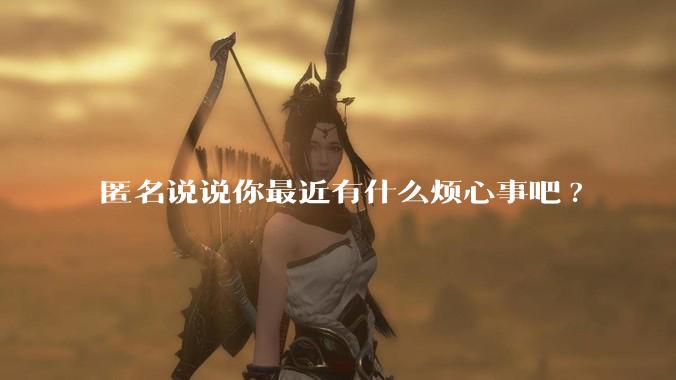 匿名说说你最近有什么烦心事吧?