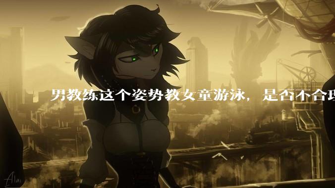 男教练这个姿势教女童游泳，是否不合理？应该如何维权？