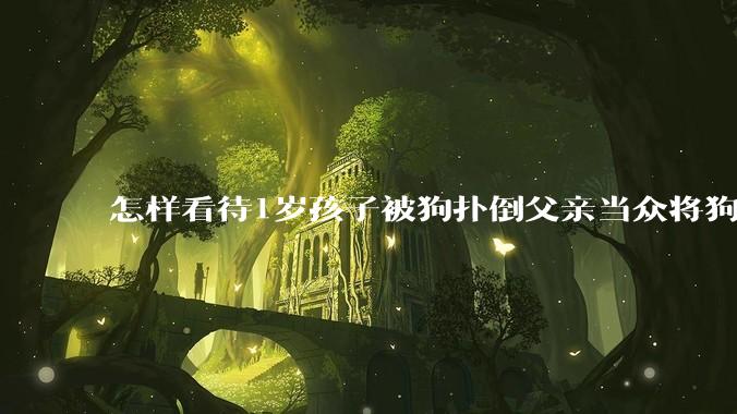 怎样看待1岁孩子被狗扑倒父亲当众将狗摔死？