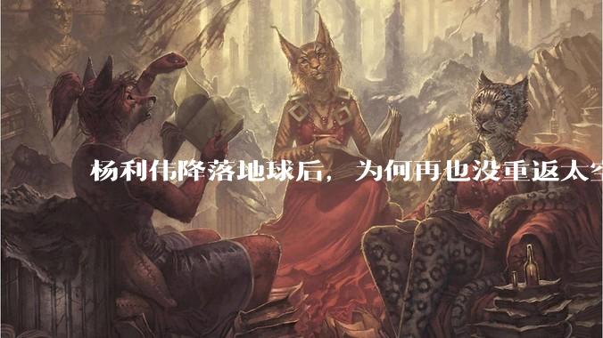 杨利伟降落地球后，为何再也没重返太空？