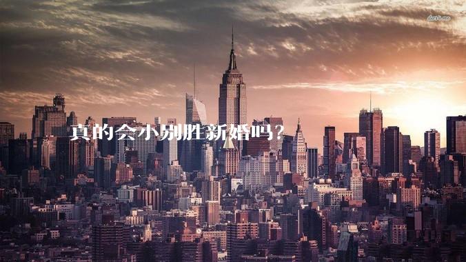 真的会小别胜新婚吗？