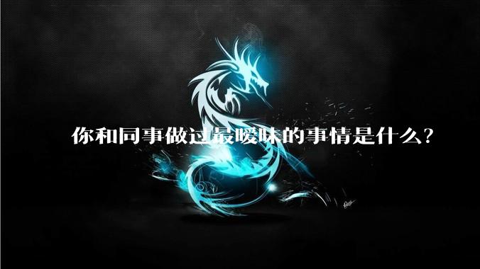 你和同事做过最暧昧的事情是什么？